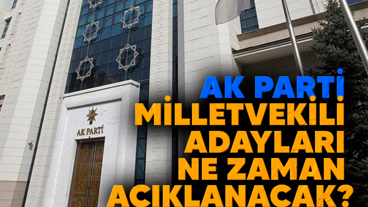 AK PARTİ MİLLETVEKİLİ ADAYLARI NE ZAMAN AÇIKLANACAK?