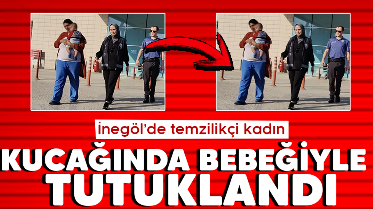 İnegöl'de temizlikçi kadın kucağında bebeğiyle tutuklandı