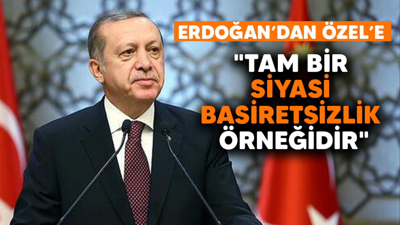 Erdoğan'dan Özel'e: "Tam bir siyasi basiretsizlik örneğidir"