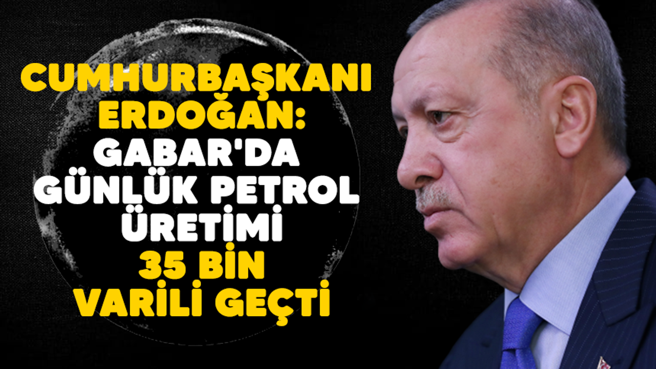 Cumhurbaşkanı Erdoğan:Gabar'da günlük petrol üretimi 35 bin varili geçti