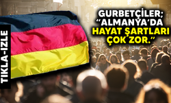 Gurbetçiler: “Almanya’da hayat şartları çok zor”