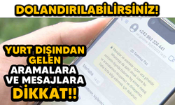 YURT DIŞINDAN GELEN ARAMALARA VE MESAJLARA DİKKAT! DOLANDIRILABİLİRSİNİZ!