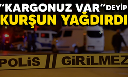 'Kargonuz var' deyip kurşun yağdırdı