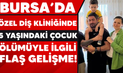 Bursa diş kliniğinde 5 yaşındaki çocuk ölümüyle ilgili flaş gelişme