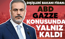 Dışişleri Bakanı Fidan: ABD Gazze konusunda yalnız kaldı