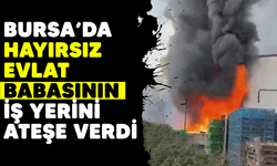 Bursa'da hayırsız evlat babasının iş yerini ateşe verdi/BURSA HABERLERİ