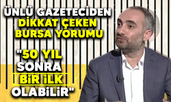 Ünlü gazeteciden dikkat çeken Bursa yorumu:"50 yıl sonra bir ilk olabilir"