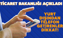 Yurt dışından telefon getirenler dikkat! Ticaret bakanlığı açıkladı