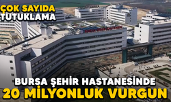 Bursa Şehir Hastanesinde 20 milyonluk vurgun! Çok sayıda tutuklama