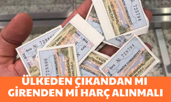 Ülkeden çıkandan mı girenden mi harç alınmalı?