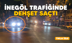 Bursa İnegöl trafiğinde dehşet saçtı