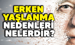 Erken yaşlanma nedenleri nelerdir?