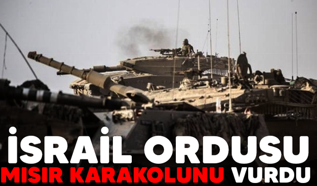 İsrail ordusu açıkladı: Bir tankımız Mısır karakolunu yanlışlıkla vurdu