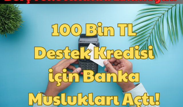 Borç Yükü Altında Ezilmeyin: 100 Bin TL Destek Kredisi için Banka Muslukları Açtı!