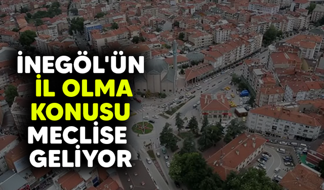 İnegöl'ün il olma konusu meclise geliyor