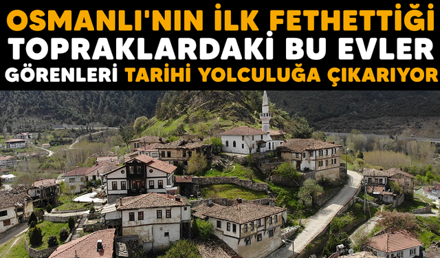 Osmanlı'nın ilk fethettiği topraklardaki bu evler tarihi yolculuğa çıkarıyor