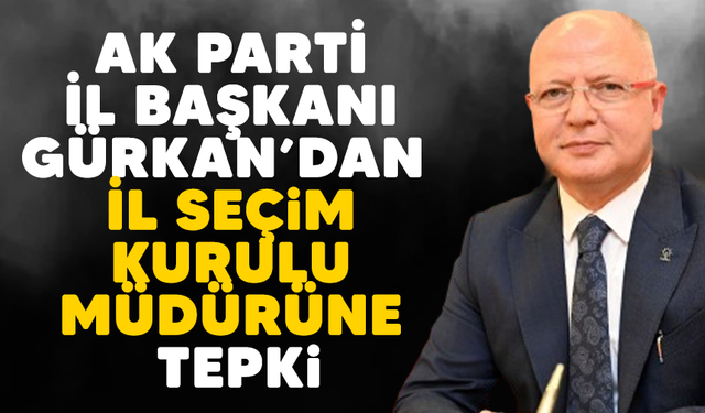 AK Parti İl Başkanı Gürkan’dan  İl Seçim Kurulu Müdürüne Tepki