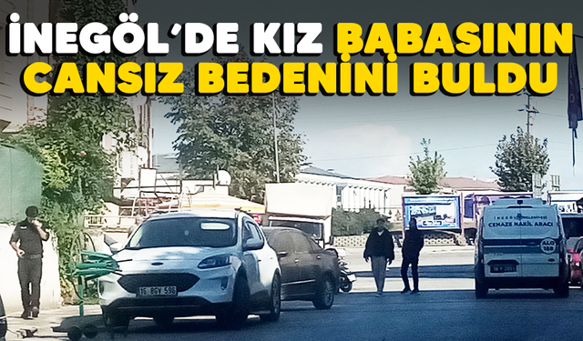 İnegöl'de kız babasının cansız bedenini buldu