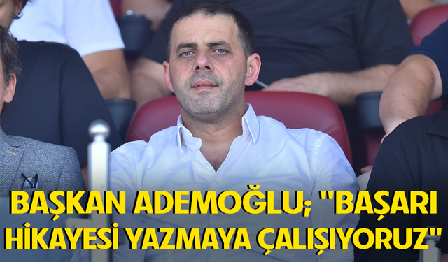 BAŞKAN ADEMOĞLU; "BAŞARI HİKÂYESİ YAZMAYA ÇALIŞIYORUZ"