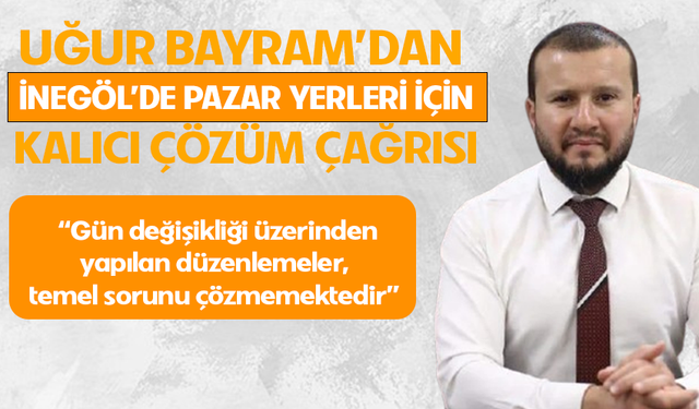 MHP İnegöl İlçe Başkanı Uğur Bayram'dan pazar yerleri için kalıcı çözüm çağrısı