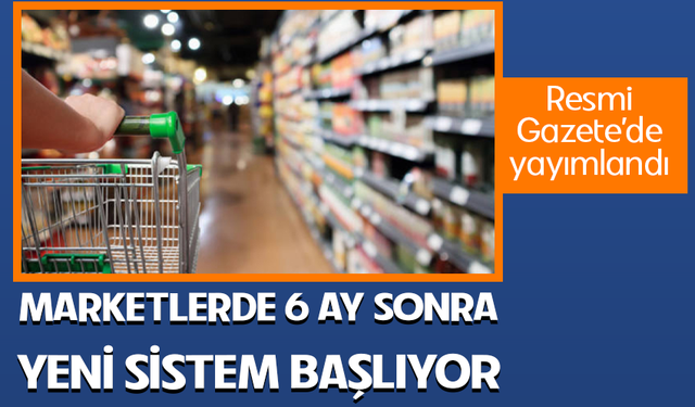 Marketlerde yeni sistem başlıyor! 6 ay süre tanındı