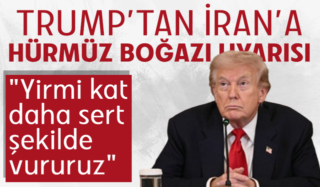 Trump’tan İran’a Hürmüz Boğazı uyarısı: "Yirmi kat daha sert şekilde vururuz"