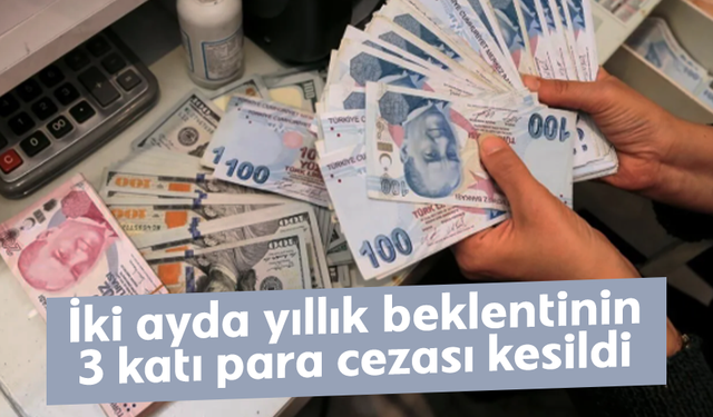 İki ayda yıllık beklentinin 3 katı para cezası kesildi