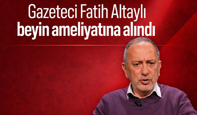 Gazeteci Fatih Altaylı beyin ameliyatına alındı!
