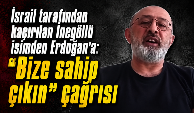 İsrail tarafından kaçırılan İnegöllü isimden Erdoğan'a: "Bize sahip çıkın" çağrısı