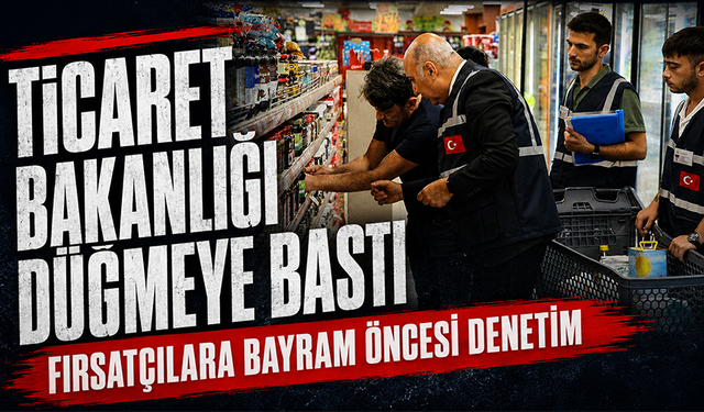 Ticaret Bakanlığı düğmeye bastı! Fırsatçılara bayram öncesi denetim