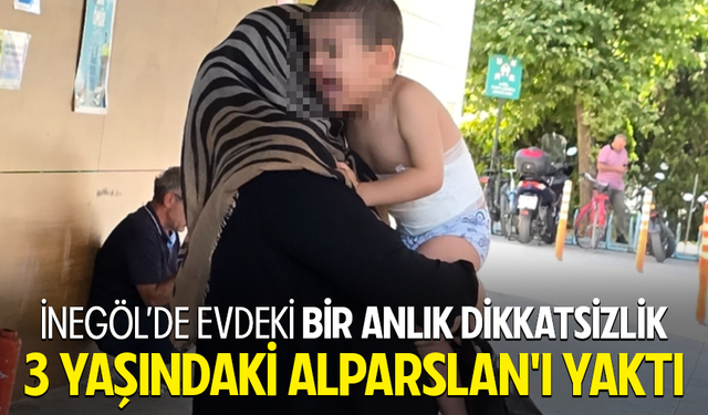Bursa İnegöl'de evdeki bir anlık dikkatsizlik 3 yaşındaki Alparslan'ı yaktı