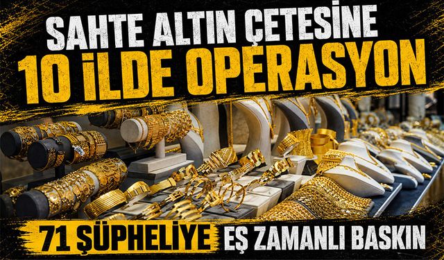 10 ilde sahte altın operasyonu! 71 şüpheliye eş zamanlı baskın