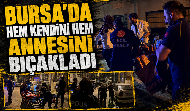 Bursa Osmangazi'de hem kendini hem de annesini bıçakladı