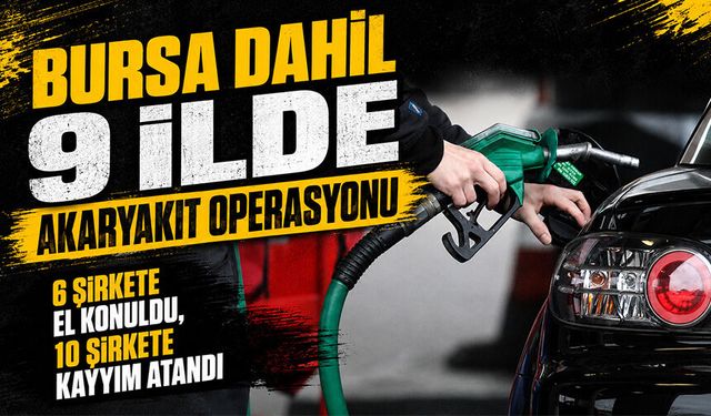 Bursa dahil 9 ilde akaryakıt operasyonu | 6 şirkete el konuldu, 10 şirkete kayyım atandı
