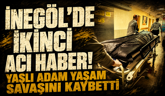İnegöl'de ikinci acı haber! Yaşlı adam yaşam savaşını kaybetti