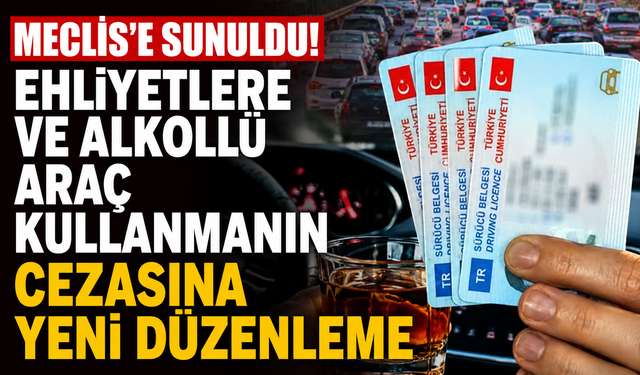 Meclis'e sunuldu: Ehliyetlere ve alkollü araç kullanmanın cezasına yeni düzenleme