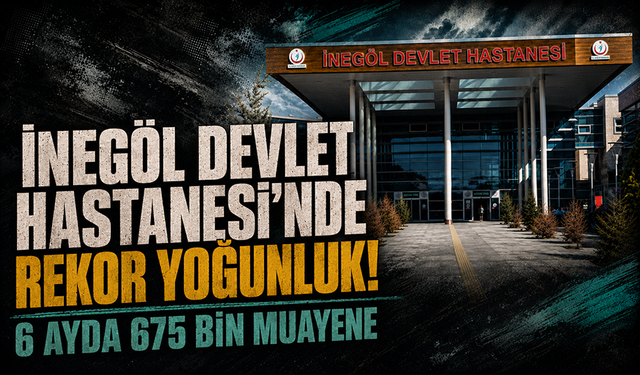 İNEGÖL DEVLET HASTANESİ'NDE REKOR YOĞUNLUK! 6 AYDA 675 BİN MUAYENE