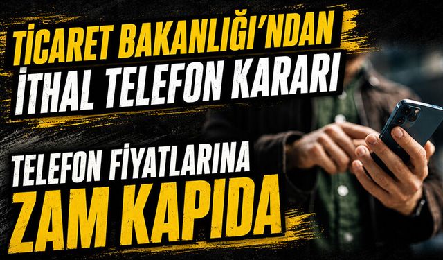 Ticaret Bakanlığı'ndan ithal telefon kararı: Telefon fiyatlarına zam kapıda