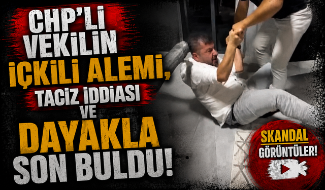 CHP’li vekilin içkili alemi, taciz iddiası ve dayakla son buldu