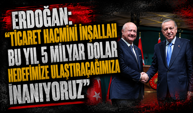 Erdoğan: "Ticaret hacmini inşallah bu yıl 5 milyar dolar hedefimize ulaştıracağımıza inanıyoruz"