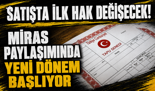Miras paylaşımında yeni dönem başlıyor: Satışta ilk hak değişecek