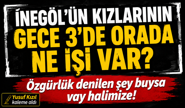 İNEGÖL’ÜN KIZLARININ GECE 3’DE ORADA NE İŞİNİZ VAR?