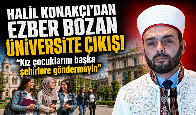 Halil Konakçı'dan ezber bozan üniversite çıkışı! “Kız çocuklarını başka şehirlere göndermeyin"
