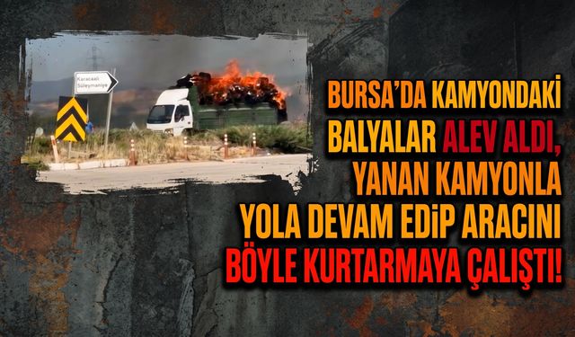 Bursa Yenişehir'de kamyondaki balyalar alev aldı, yola devam edip aracını böyle kurtarmaya çalıştı!