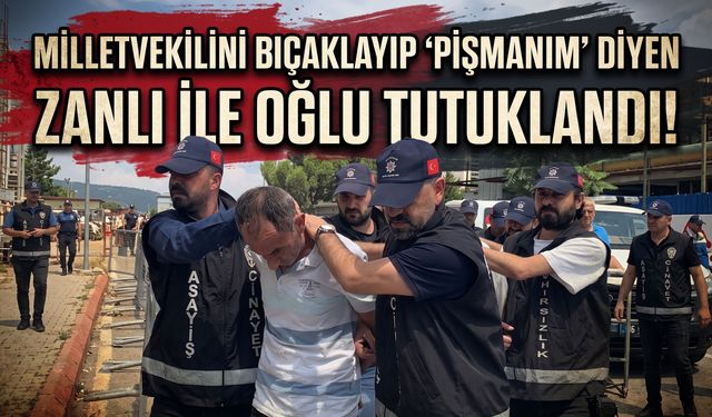 Milletvekilini bıçaklayıp ‘pişmanım’ diyen zanlı ile oğlu tutuklandı!