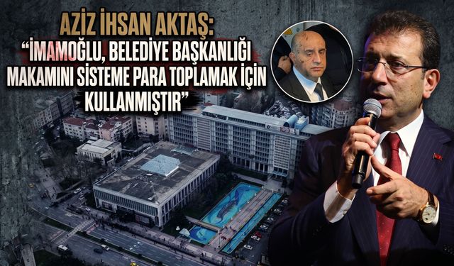 Aziz İhsan Aktaş: "İmamoğlu, belediye başkanlığı makamını sisteme para toplamak için kullanmıştır"