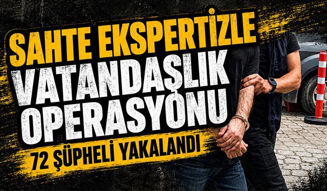 Sahte ekspertizle vatandaşlık operasyonu: 72 şüpheli yakalandı