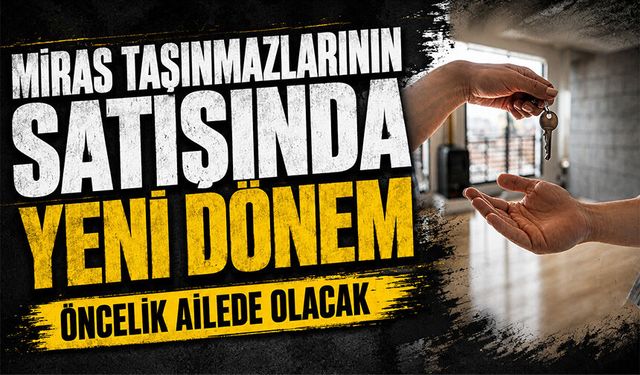 Miras taşınmazlarının satışında yeni dönem: Öncelik ailede olacak