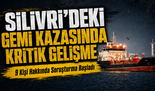 Silivri'deki gemi kazasında kritik gelişme: 9 kişi hakkında soruşturma başladı