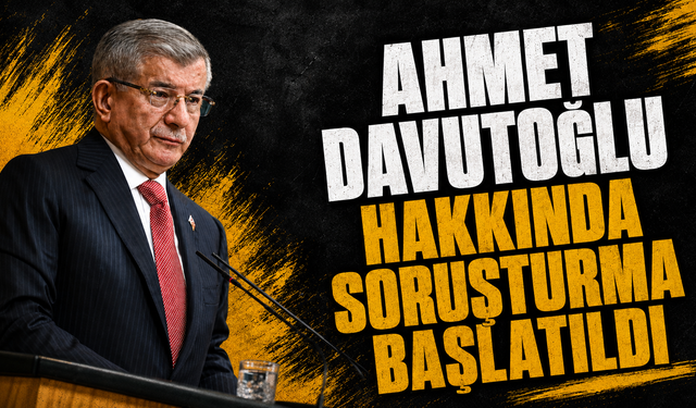 Ahmet Davutoğlu hakkında soruşturma başlatıldı